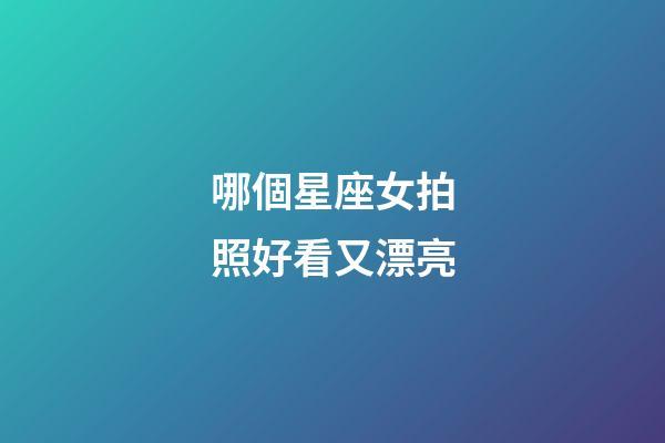 哪個星座女拍照好看又漂亮-第1張-星座運勢-玄機派