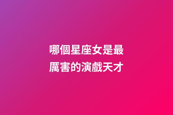 哪個星座女是最厲害的演戲天才-第1張-星座運勢-玄機派