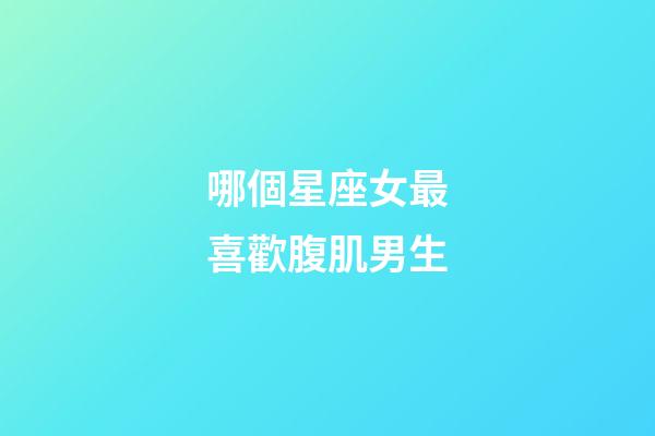 哪個星座女最喜歡腹肌男生-第1張-星座運勢-玄機派