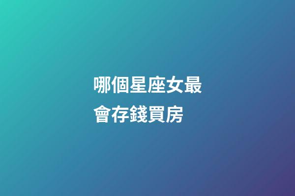 哪個星座女最會存錢買房-第1張-星座運勢-玄機派