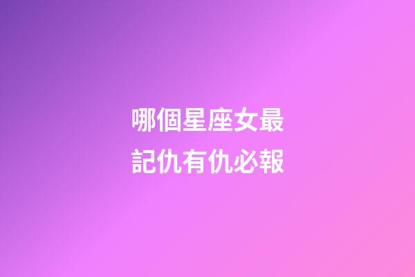 哪個星座女最記仇有仇必報-第1張-星座運勢-玄機派