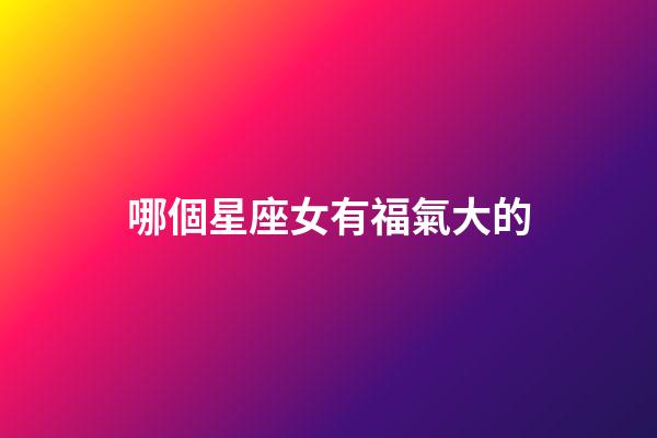 哪個星座女有福氣大的-第1張-星座運勢-玄機派