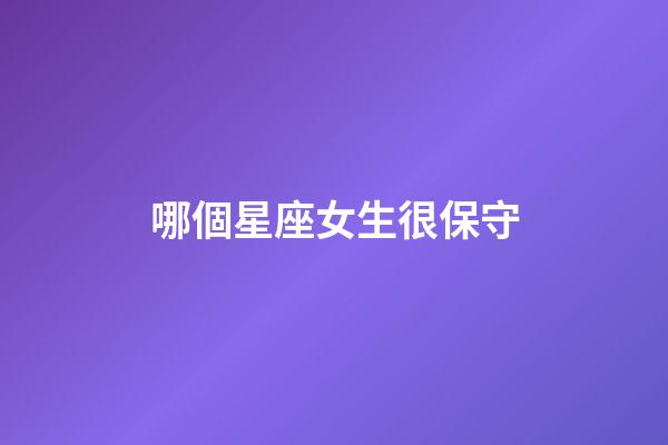 哪個星座女生很保守-第1張-星座運勢-玄機派
