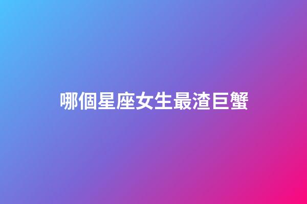 哪個星座女生最渣巨蟹-第1張-星座運勢-玄機派