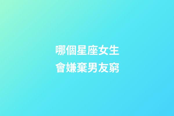 哪個星座女生會嫌棄男友窮-第1張-星座運勢-玄機派