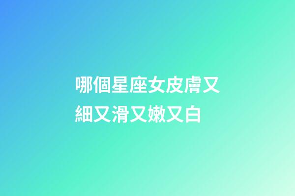 哪個星座女皮膚又細又滑又嫩又白