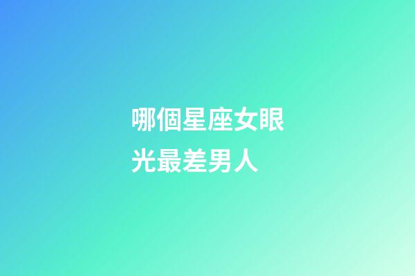 哪個星座女眼光最差男人-第1張-星座運勢-玄機派