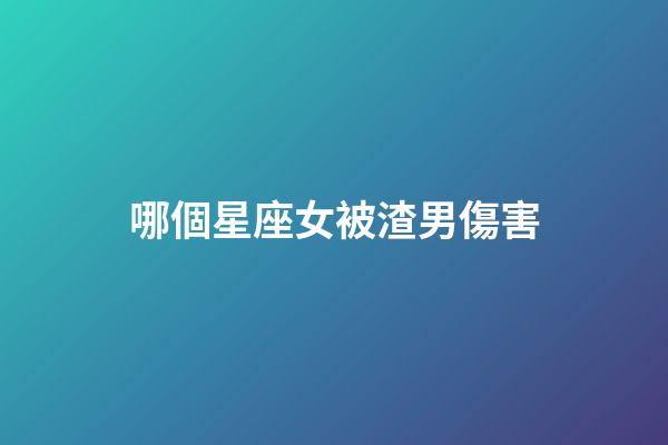 哪個星座女被渣男傷害-第1張-星座運勢-玄機派