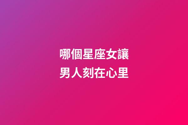 哪個星座女讓男人刻在心里-第1張-星座運勢-玄機派