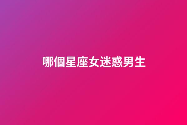 哪個星座女迷惑男生