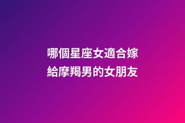 哪個星座女適合嫁給摩羯男的女朋友-第1張-星座運(yùn)勢-玄機(jī)派
