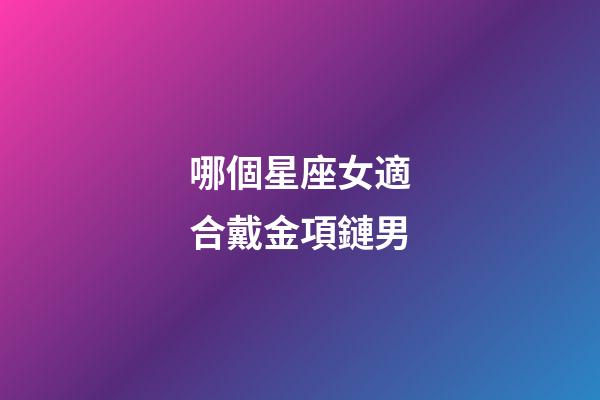 哪個星座女適合戴金項鏈男-第1張-星座運勢-玄機派