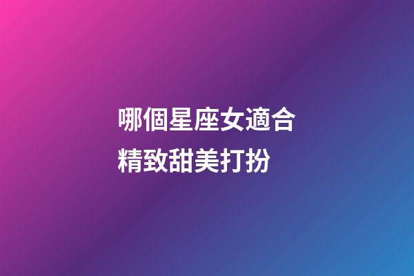哪個星座女適合精致甜美打扮-第1張-星座運勢-玄機派