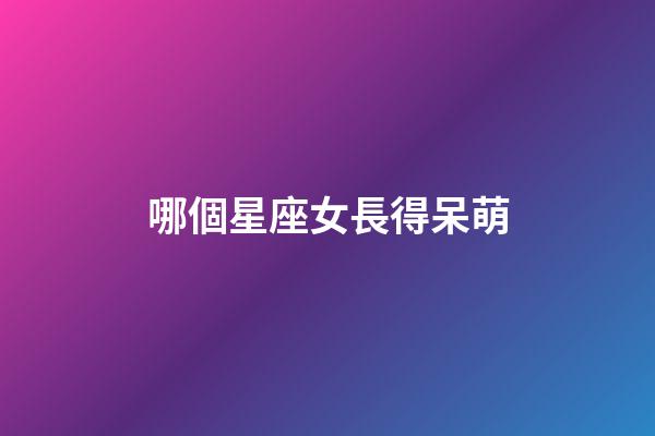 哪個星座女長得呆萌-第1張-星座運勢-玄機派