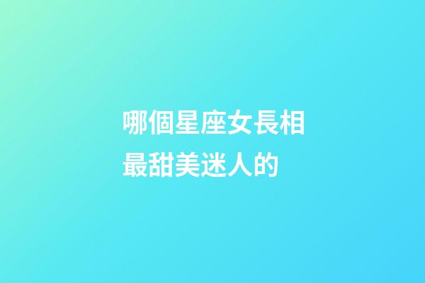 哪個星座女長相最甜美迷人的-第1張-星座運勢-玄機派