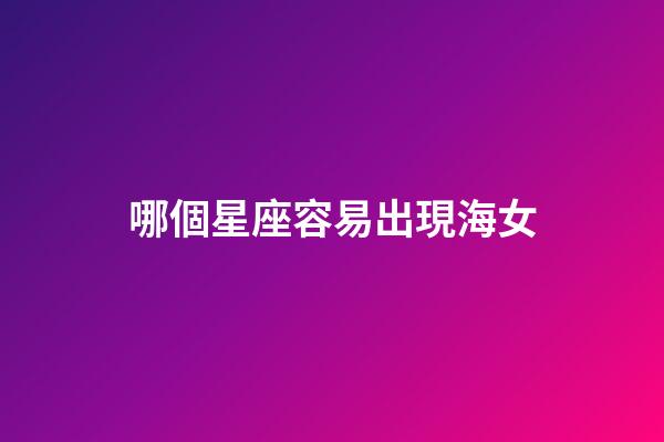 哪個星座容易出現海女-第1張-星座運勢-玄機派
