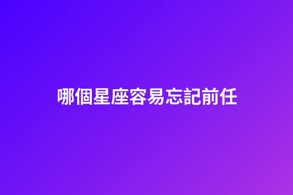 哪個星座容易忘記前任-第1張-星座運勢-玄機派