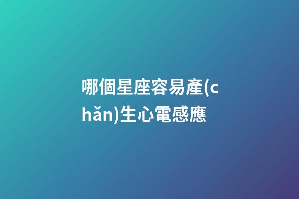 哪個星座容易產(chǎn)生心電感應-第1張-星座運勢-玄機派