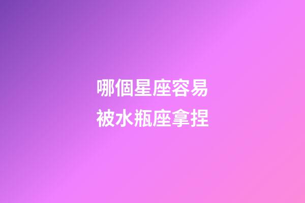 哪個星座容易被水瓶座拿捏-第1張-星座運勢-玄機派