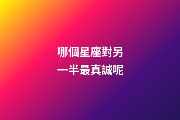 哪個星座對另一半最真誠呢-第1張-星座運勢-玄機派
