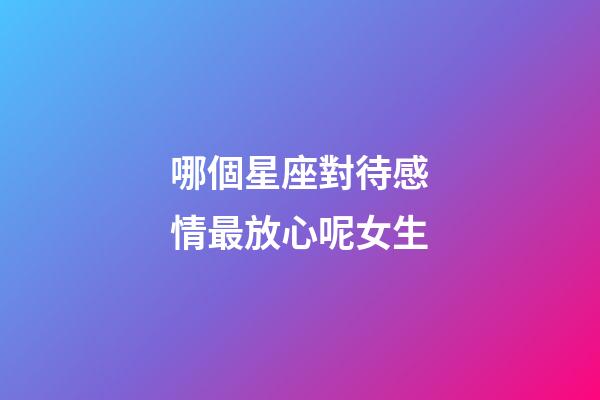 哪個星座對待感情最放心呢女生-第1張-星座運勢-玄機派