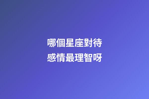 哪個星座對待感情最理智呀-第1張-星座運勢-玄機派