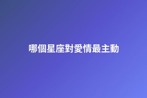 哪個星座對愛情最主動-第1張-星座運勢-玄機派
