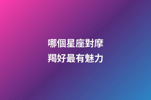 哪個星座對摩羯好最有魅力-第1張-星座運勢-玄機派