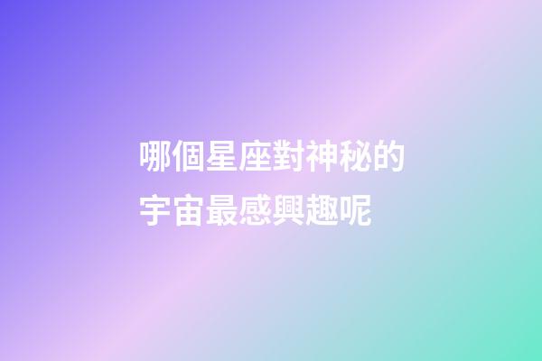 哪個星座對神秘的宇宙最感興趣呢-第1張-星座運勢-玄機派