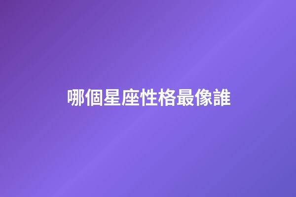 哪個星座性格最像誰-第1張-星座運(yùn)勢-玄機(jī)派