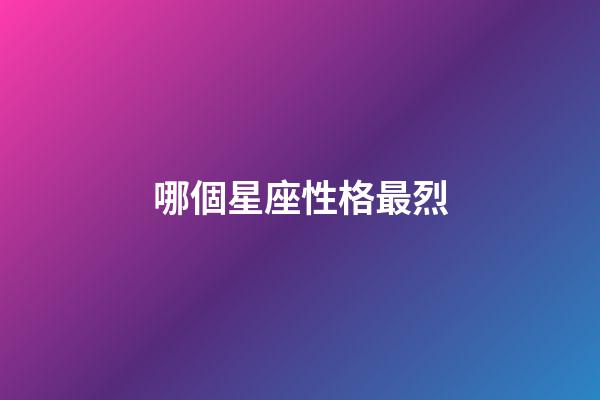 哪個星座性格最烈-第1張-星座運勢-玄機派