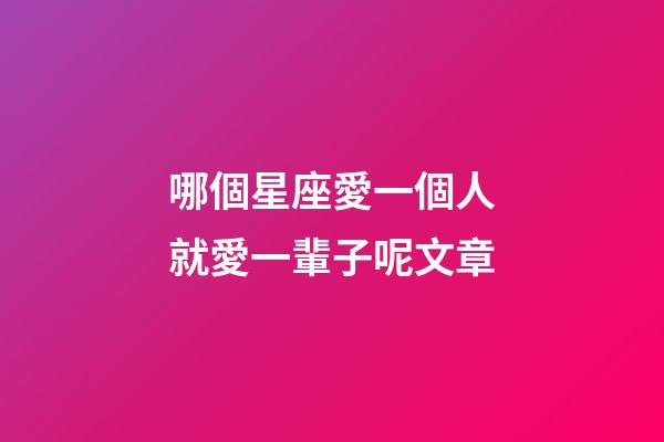 哪個星座愛一個人就愛一輩子呢文章-第1張-星座運勢-玄機派