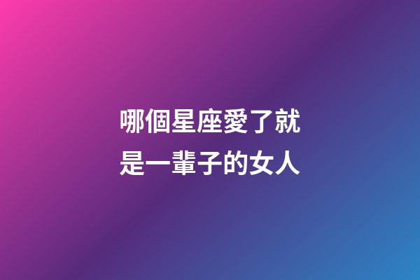 哪個星座愛了就是一輩子的女人-第1張-星座運勢-玄機(jī)派