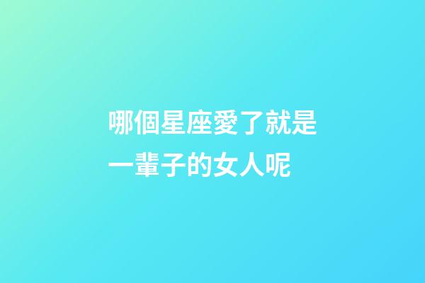 哪個星座愛了就是一輩子的女人呢-第1張-星座運勢-玄機派