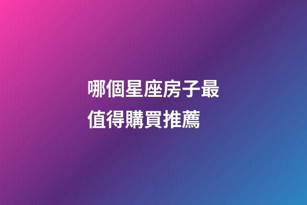 哪個星座房子最值得購買推薦-第1張-星座運勢-玄機派
