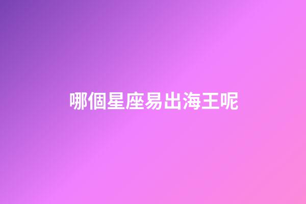 哪個星座易出海王呢-第1張-星座運勢-玄機派