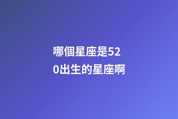 哪個星座是520出生的星座啊-第1張-星座運勢-玄機派