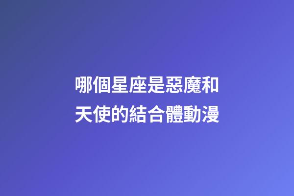 哪個星座是惡魔和天使的結合體動漫