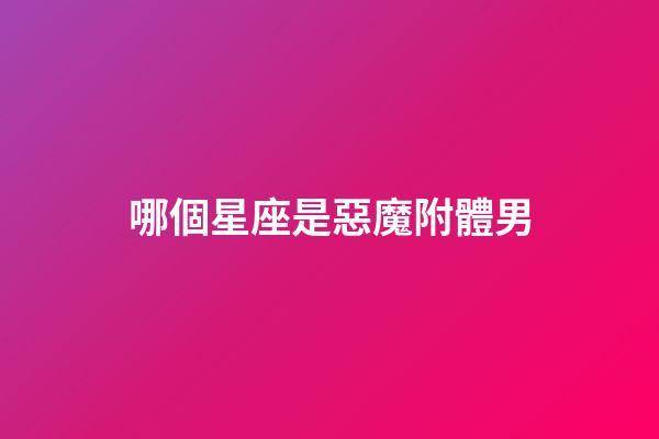 哪個星座是惡魔附體男-第1張-星座運勢-玄機派