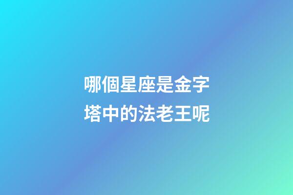 哪個星座是金字塔中的法老王呢-第1張-星座運勢-玄機派