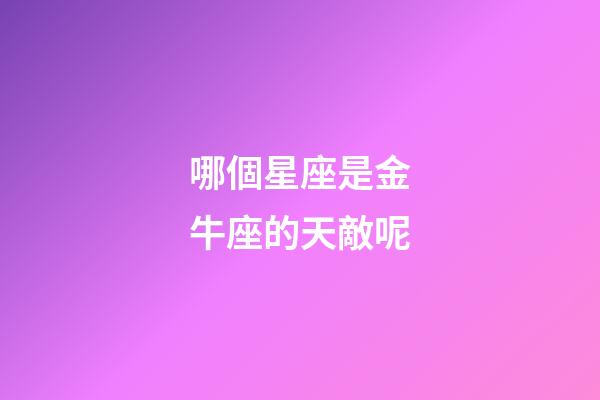 哪個星座是金牛座的天敵呢-第1張-星座運勢-玄機派