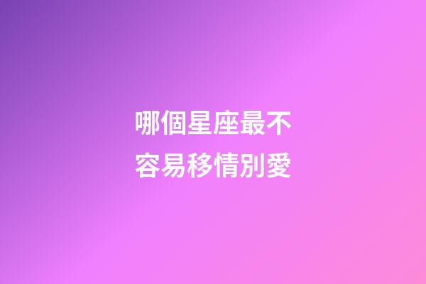 哪個星座最不容易移情別愛-第1張-星座運勢-玄機派