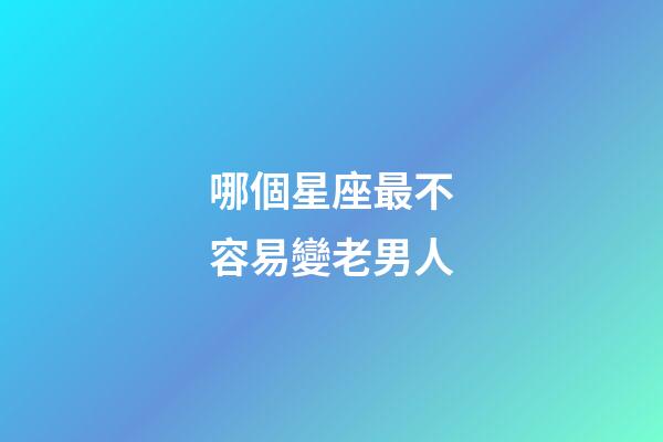 哪個星座最不容易變老男人