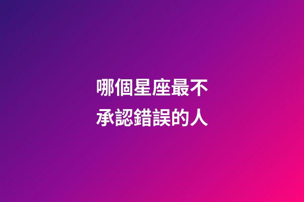哪個星座最不承認錯誤的人-第1張-星座運勢-玄機派
