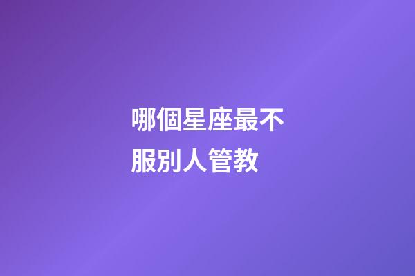 哪個星座最不服別人管教-第1張-星座運勢-玄機派