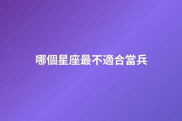 哪個星座最不適合當兵-第1張-星座運勢-玄機派