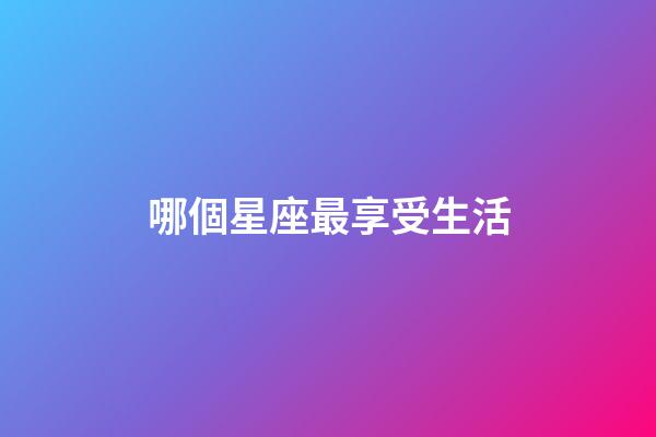 哪個星座最享受生活-第1張-星座運勢-玄機派