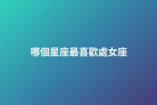 哪個星座最喜歡處女座-第1張-星座運勢-玄機派