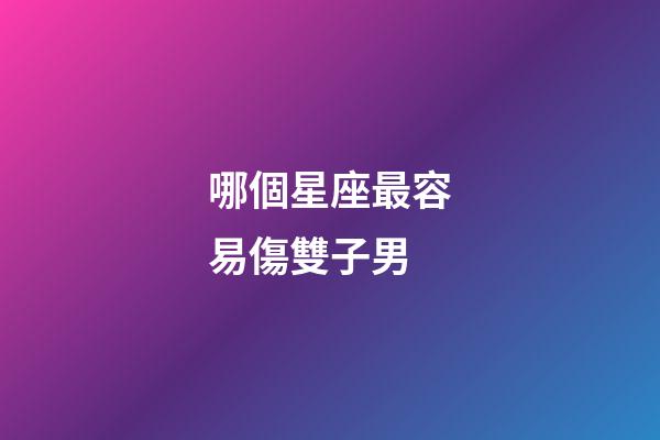 哪個星座最容易傷雙子男-第1張-星座運勢-玄機派
