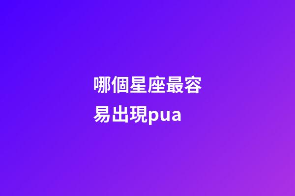 哪個星座最容易出現pua-第1張-星座運勢-玄機派